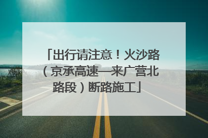 出行请注意！火沙路（京承高速—来广营北路段）断路施工