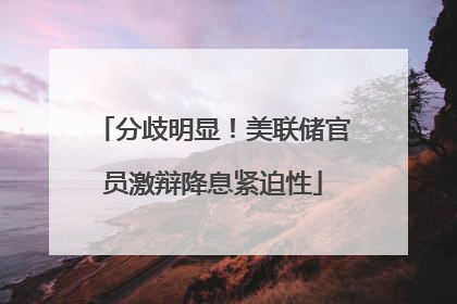 分歧明显！美联储官员激辩降息紧迫性