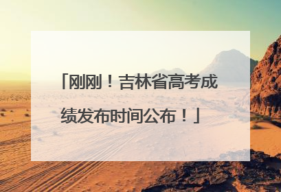 刚刚！吉林省高考成绩发布时间公布！