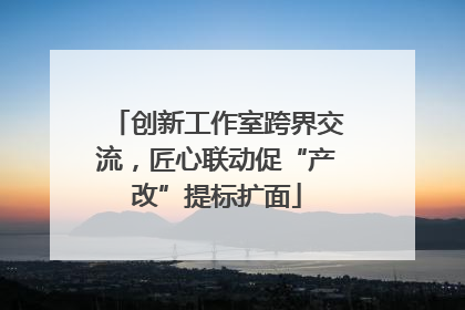 创新工作室跨界交流，匠心联动促“产改”提标扩面