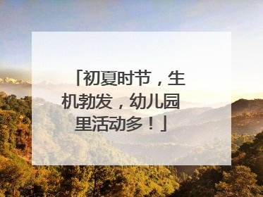 初夏时节，生机勃发，幼儿园里活动多！