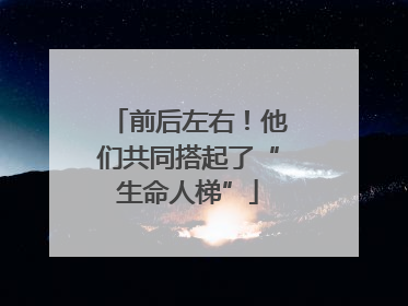 前后左右！他们共同搭起了“生命人梯”