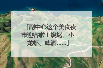 副中心这个美食夜市迎客啦！烧烤、小龙虾、啤酒……