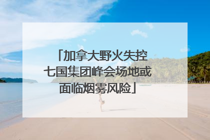 加拿大野火失控 七国集团峰会场地或面临烟雾风险