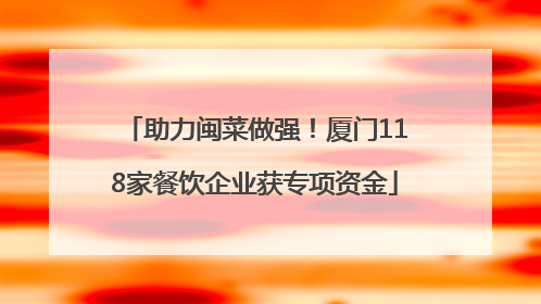 助力闽菜做强！厦门118家餐饮企业获专项资金