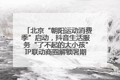 北京“朝阳运动消费季”启动，抖音生活服务“了不起的大小孩”IP联动商圈解锁暑期亲子消费新场景
