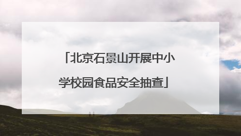 北京石景山开展中小学校园食品安全抽查