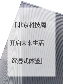 北京科技周开启未来生活沉浸式体验