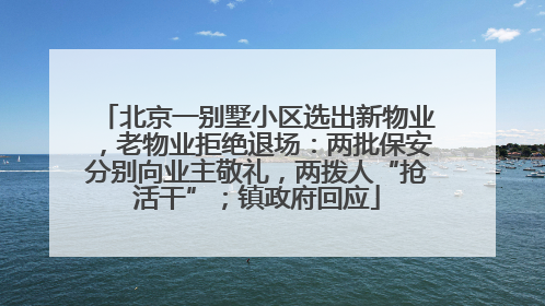 北京一别墅小区选出新物业，老物业拒绝退场：两批保安分别向业主敬礼，两拨人“抢活干”；镇政府回应