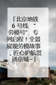 北京地铁 6 号线 “劳模号” 专列启程！全景展现劳模故事，匠心护航贯通京城~