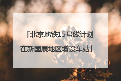 北京地铁15号线计划在新国展地区增设车站
