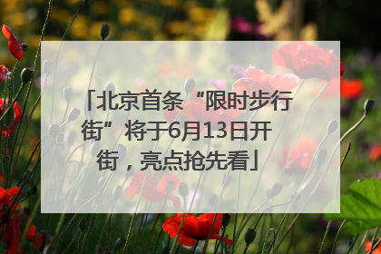 北京首条“限时步行街”将于6月13日开街，亮点抢先看