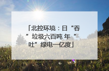 北控环境：日“吞”垃圾六百吨 年“吐”绿电一亿度