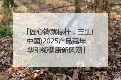 匠心铸就标杆，三生(中国)2025产品嘉年华引领健康新风潮