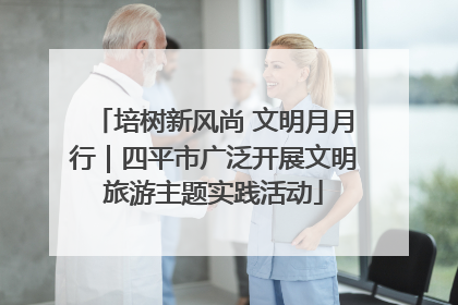 培树新风尚 文明月月行｜四平市广泛开展文明旅游主题实践活动