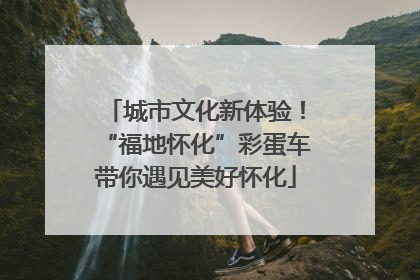 城市文化新体验！“福地怀化”彩蛋车带你遇见美好怀化