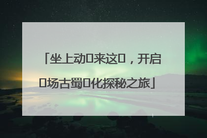 坐上动⻋来这⾥，开启⼀场古蜀⽂化探秘之旅