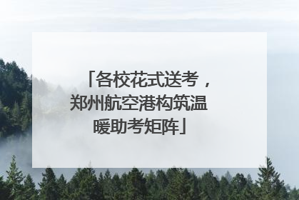 各校花式送考，郑州航空港构筑温暖助考矩阵