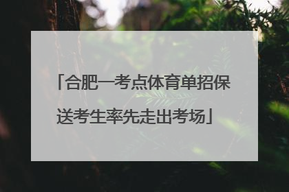 合肥一考点体育单招保送考生率先走出考场