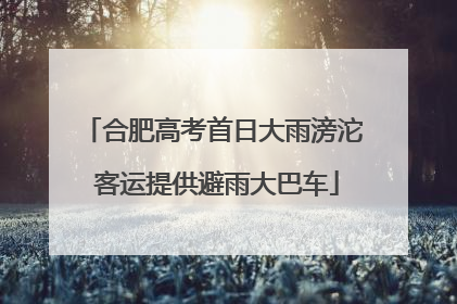 合肥高考首日大雨滂沱 客运提供避雨大巴车