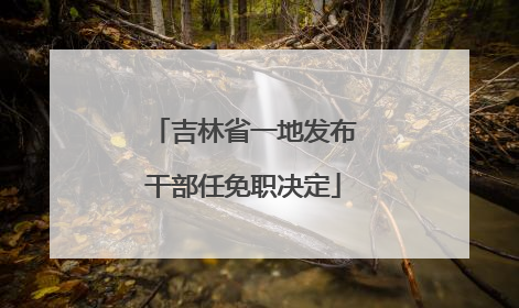 吉林省一地发布干部任免职决定
