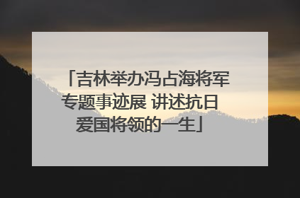 吉林举办冯占海将军专题事迹展 讲述抗日爱国将领的一生