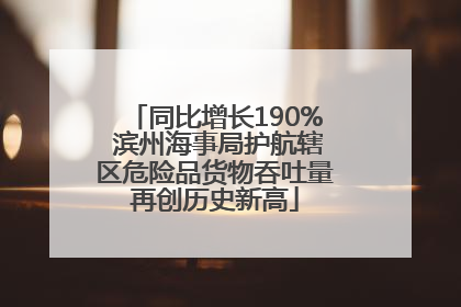 同比增长190% 滨州海事局护航辖区危险品货物吞吐量再创历史新高