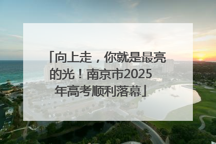 向上走，你就是最亮的光！南京市2025年高考顺利落幕
