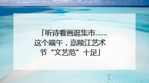 听诗看画逛集市……这个端午，嘉陵江艺术节“文艺范”十足