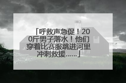 呼救声急促！200斤男子落水！他们穿着比赛服跳进河里冲刺救援……