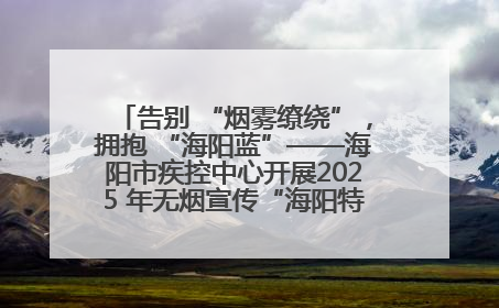 告别 “烟雾缭绕”，拥抱 “海阳蓝”——海阳市疾控中心开展2025 年无烟宣传“海阳特色”实践记录