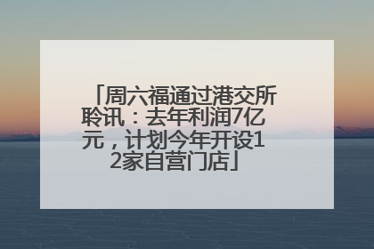周六福通过港交所聆讯：去年利润7亿元，计划今年开设12家自营门店