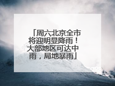 周六北京全市将迎明显降雨！大部地区可达中雨，局地暴雨