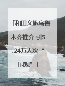 和田文旅乌鲁木齐推介 引5.24万人次“围观”