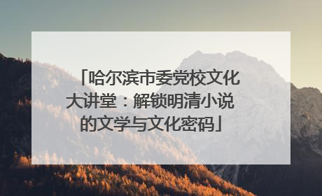 哈尔滨市委党校文化大讲堂：解锁明清小说的文学与文化密码