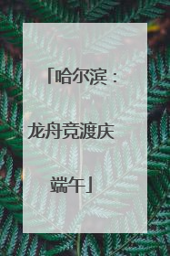 哈尔滨：龙舟竞渡庆端午