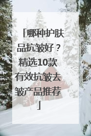 哪种护肤品抗皱好？精选10款有效抗皱去皱产品推荐