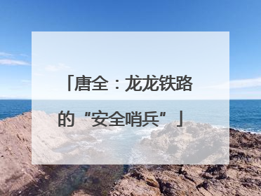 唐全：龙龙铁路的“安全哨兵”