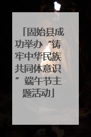 固始县成功举办“铸牢中华民族共同体意识”端午节主题活动