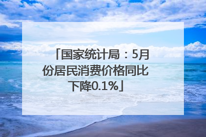 国家统计局：5月份居民消费价格同比下降0.1%