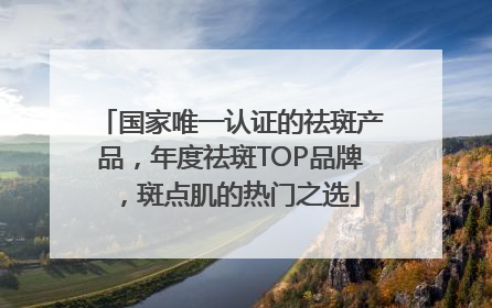 国家唯一认证的祛斑产品，年度祛斑TOP品牌，斑点肌的热门之选