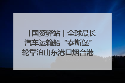 国资驿站｜全球最长汽车运输船“泰斯堡”轮靠泊山东港口烟台港；渤海最大油气平台完成浮托安装