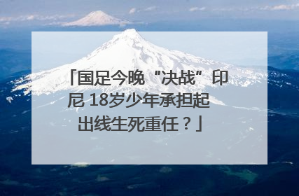 国足今晚“决战”印尼 18岁少年承担起出线生死重任？