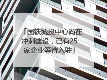 国铁城投中心尚在冲刺建设，已有25家企业等待入驻
