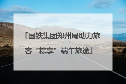 国铁集团郑州局助力旅客“粽享”端午旅途