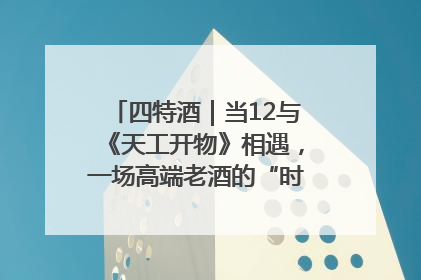 四特酒｜当12与《天工开物》相遇，一场高端老酒的“时间对话”即将启幕