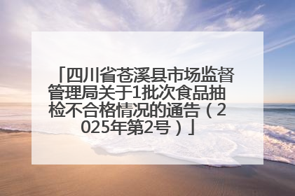 四川省苍溪县市场监督管理局关于1批次食品抽检不合格情况的通告（2025年第2号）