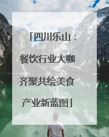四川乐山：餐饮行业大咖齐聚共绘美食产业新蓝图