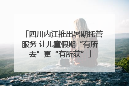 四川内江推出暑期托管服务 让儿童假期“有所去”更“有所获”