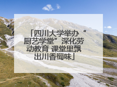 四川大学举办“厨艺学堂”深化劳动教育 课堂里飘出川香蜀味